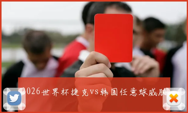 2026世界杯捷克vs韩国任意球威胁