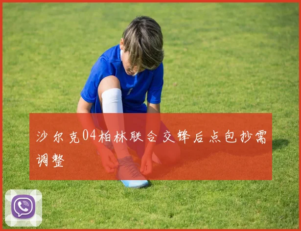 沙尔克04柏林联合交锋后点包抄需调整