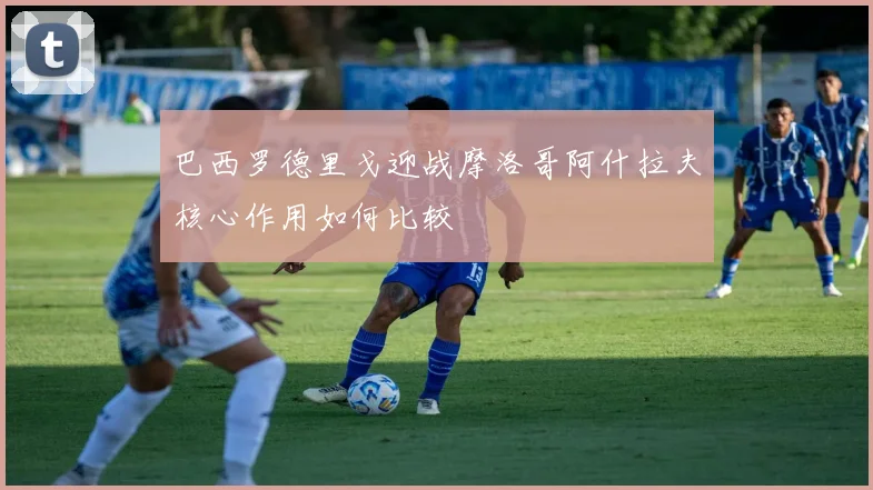 巴西罗德里戈迎战摩洛哥阿什拉夫核心作用如何比较